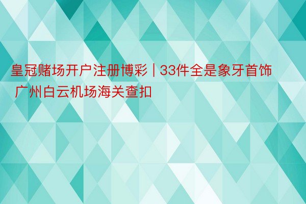 皇冠赌场开户注册博彩 | 33件全是象牙首饰 广州白云机场海关查扣