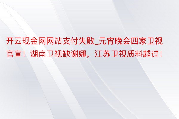 开云现金网网站支付失败_元宵晚会四家卫视官宣！湖南卫视缺谢娜，江苏卫视质料越过！