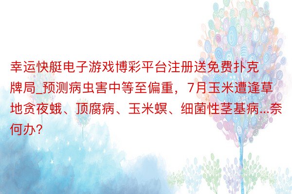 幸运快艇电子游戏博彩平台注册送免费扑克牌局_预测病虫害中等至偏重，7月玉米遭逢草地贪夜蛾、顶腐病、玉米螟、细菌性茎基病...奈何办？