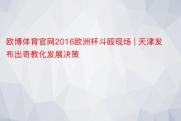 欧博体育官网2016欧洲杯斗殴现场 | 天津发布出奇教化发展决策