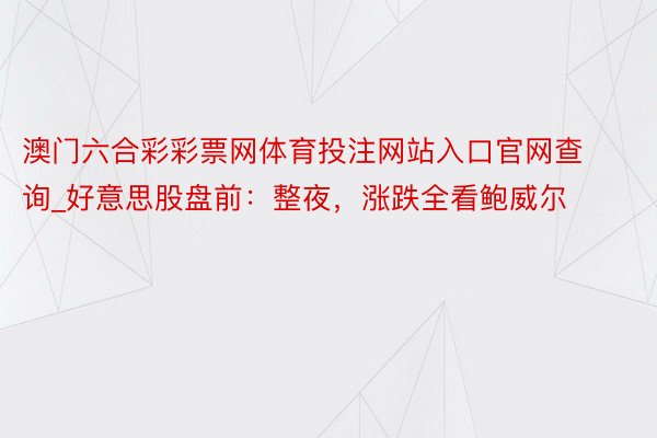 澳门六合彩彩票网体育投注网站入口官网查询_好意思股盘前：整夜，涨跌全看鲍威尔