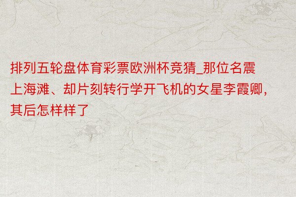 排列五轮盘体育彩票欧洲杯竞猜_那位名震上海滩、却片刻转行学开飞机的女星李霞卿，其后怎样样了