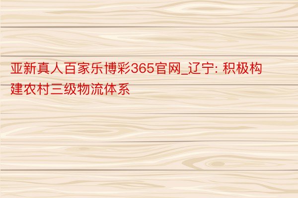 亚新真人百家乐博彩365官网_辽宁: 积极构建农村三级物流体系