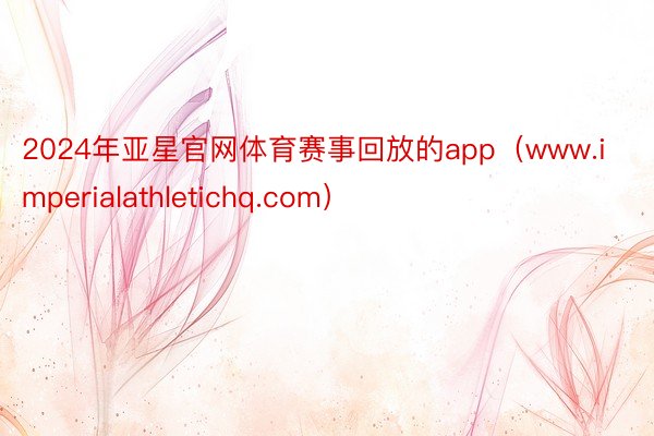 2024年亚星官网体育赛事回放的app（www.imperialathletichq.com）