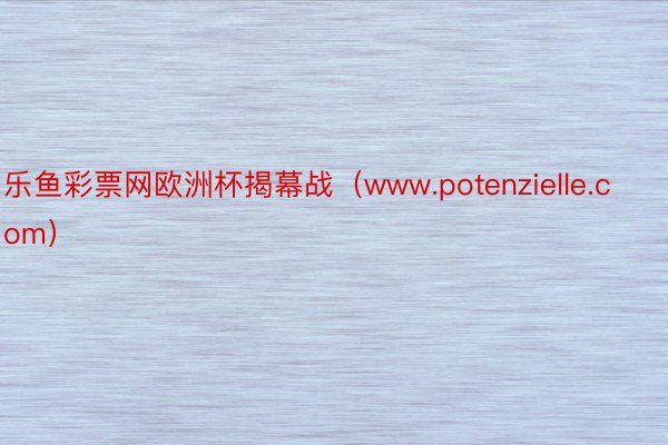 乐鱼彩票网欧洲杯揭幕战（www.potenzielle.com）