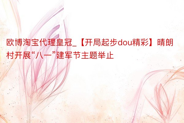 欧博淘宝代理皇冠_【开局起步dou精彩】晴朗村开展“八一”建军节主题举止