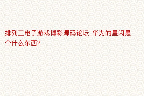 排列三电子游戏博彩源码论坛_华为的星闪是个什么东西？