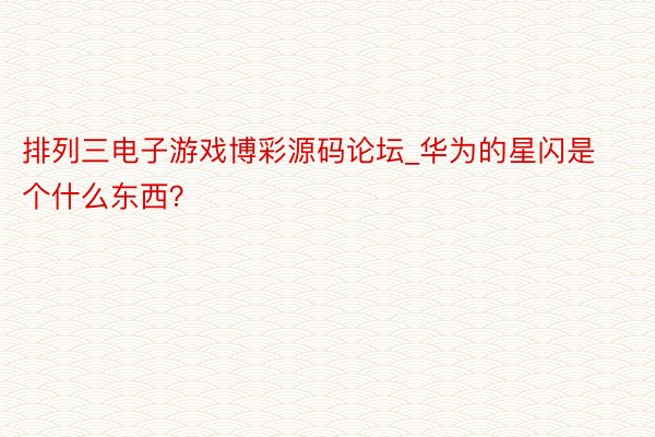 排列三电子游戏博彩源码论坛_华为的星闪是个什么东西？