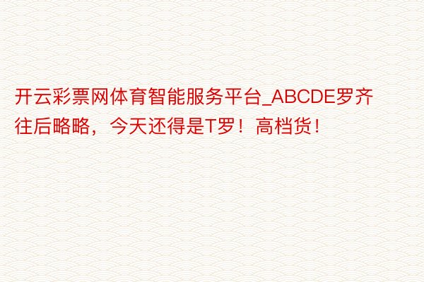 开云彩票网体育智能服务平台_ABCDE罗齐往后略略，今天还得是T罗！高档货！