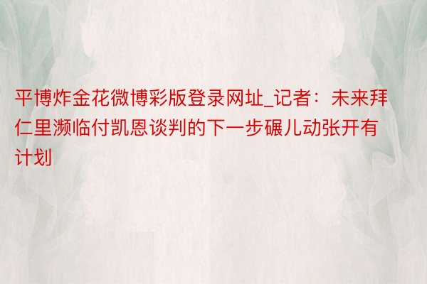 平博炸金花微博彩版登录网址_记者：未来拜仁里濒临付凯恩谈判的下一步碾儿动张开有计划