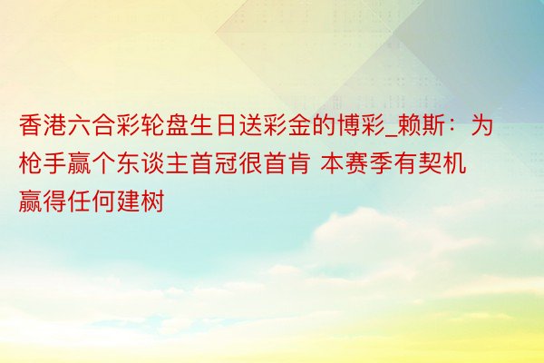 香港六合彩轮盘生日送彩金的博彩_赖斯：为枪手赢个东谈主首冠很首肯 本赛季有契机赢得任何建树