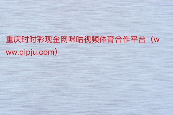 重庆时时彩现金网咪咕视频体育合作平台（www.qipju.c