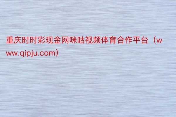 重庆时时彩现金网咪咕视频体育合作平台（www.qipju.com）