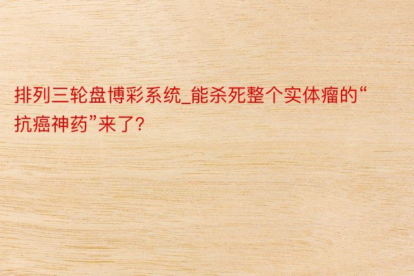 排列三轮盘博彩系统_能杀死整个实体瘤的“抗癌神药”来了？