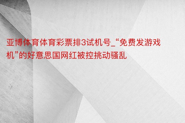 亚博体育体育彩票排3试机号_“免费发游戏机”的好意思国网红被控挑动骚乱