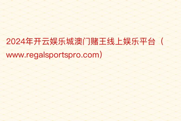 2024年开云娱乐城澳门赌王线上娱乐平台（www.regalsportspro.com）