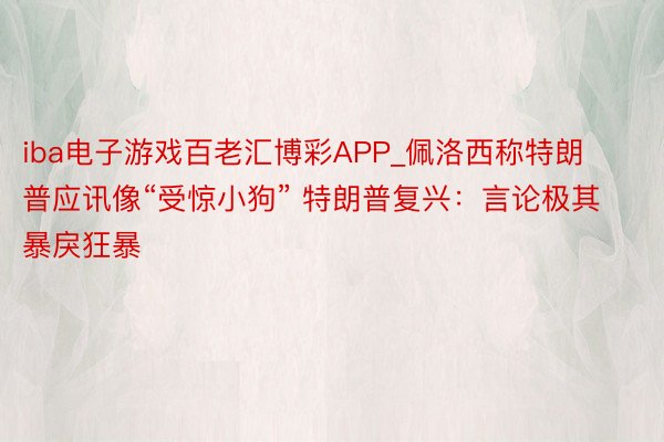 iba电子游戏百老汇博彩APP_佩洛西称特朗普应讯像“受惊小狗” 特朗普复兴：言论极其暴戾狂暴