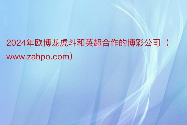 2024年欧博龙虎斗和英超合作的博彩公司（www.zahpo.com）