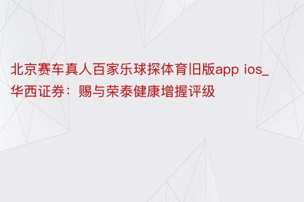 北京赛车真人百家乐球探体育旧版app ios_华西证券：赐与荣泰健康增握评级