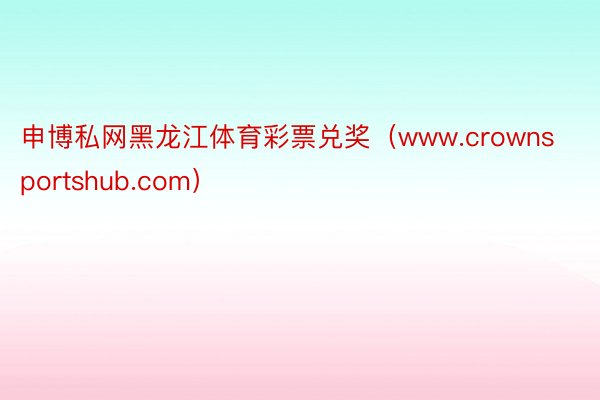 申博私网黑龙江体育彩票兑奖（www.crownsportshub.com）