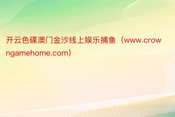 开云色碟澳门金沙线上娱乐捕鱼（www.crowngamehome.com）