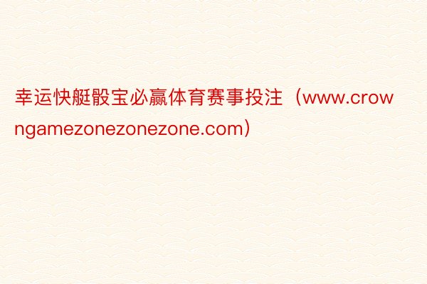 幸运快艇骰宝必赢体育赛事投注（www.crowngamezonezonezone.com）