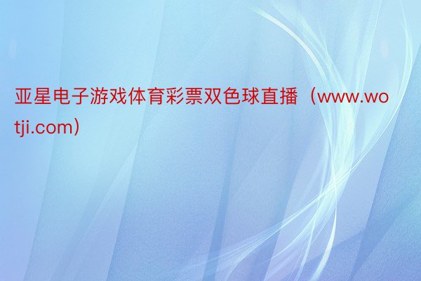 亚星电子游戏体育彩票双色球直播（www.wotji.com）