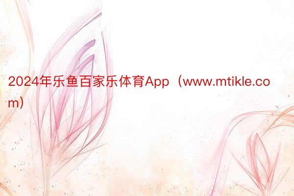 2024年乐鱼百家乐体育App（www.mtikle.com）