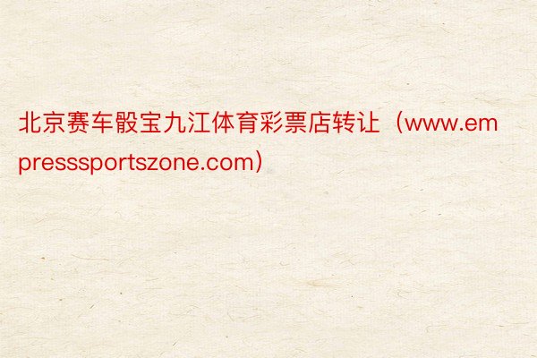 北京赛车骰宝九江体育彩票店转让（www.empresssportszone.com）
