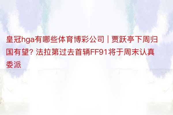 皇冠hga有哪些体育博彩公司 | 贾跃亭下周归国有望? 法拉第过去首辆FF91将于周末认真委派