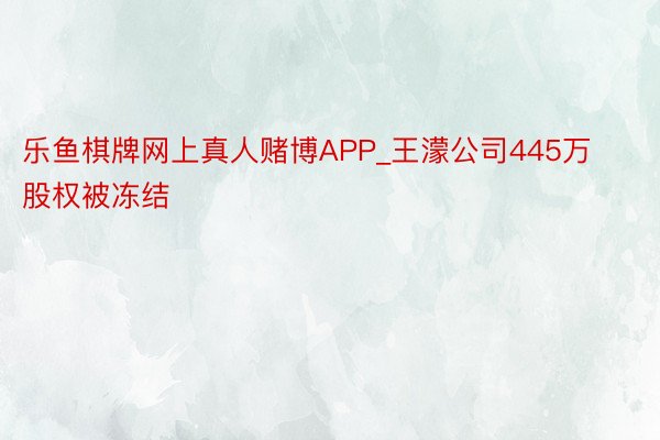 乐鱼棋牌网上真人赌博APP_王濛公司445万股权被冻结