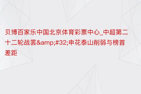 贝博百家乐中国北京体育彩票中心_中超第二十二轮战罢&#32;申花泰山削弱与榜首差距