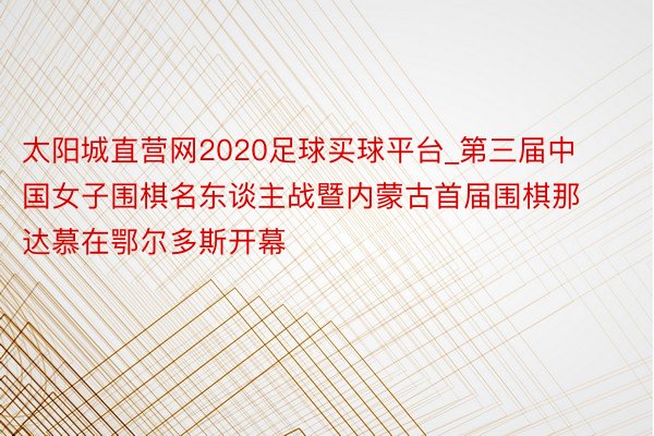 太阳城直营网2020足球买球平台_第三届中国女子围棋名东谈主战暨内蒙古首届围棋那达慕在鄂尔多斯开幕