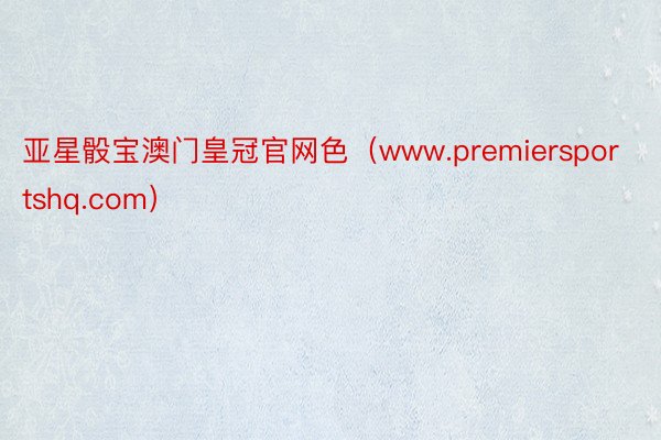 亚星骰宝澳门皇冠官网色（www.premiersportshq.com）