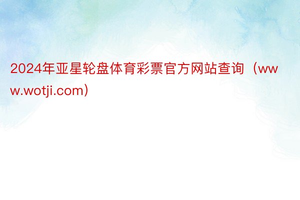 2024年亚星轮盘体育彩票官方网站查询（www.wotji.com）
