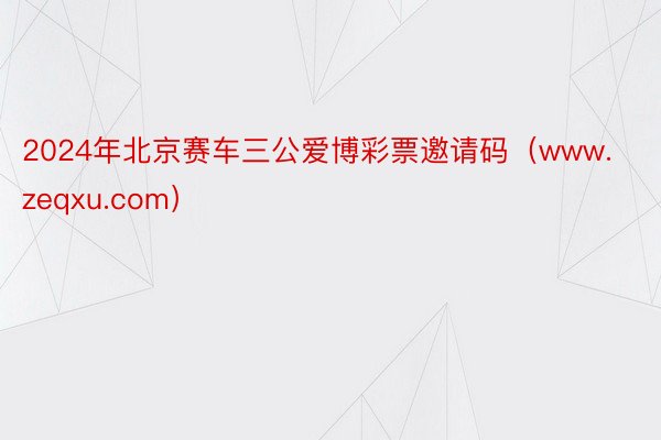 2024年北京赛车三公爱博彩票邀请码（www.zeqxu.com）