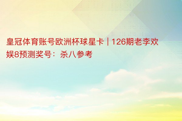 皇冠体育账号欧洲杯球星卡 | 126期老李欢娱8预测奖号：杀八参考