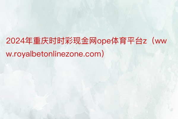 2024年重庆时时彩现金网ope体育平台z（www.royalbetonlinezone.com）