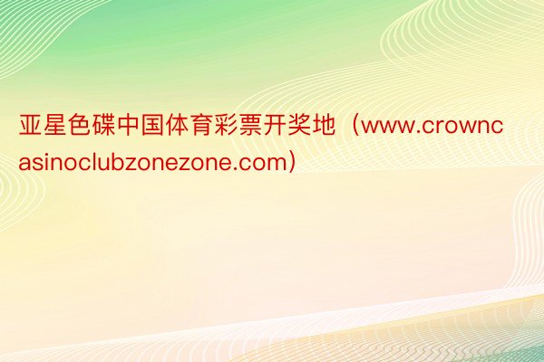 亚星色碟中国体育彩票开奖地（www.crowncasinoclubzonezone.com）