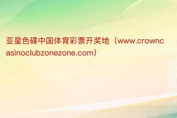 亚星色碟中国体育彩票开奖地（www.crowncasinoclubzonezone.com）