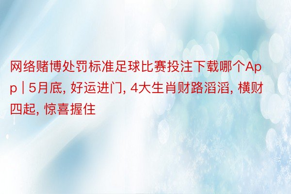 网络赌博处罚标准足球比赛投注下载哪个App | 5月底, 好运进门, 4大生肖财路滔滔, 横财四起, 惊喜握住