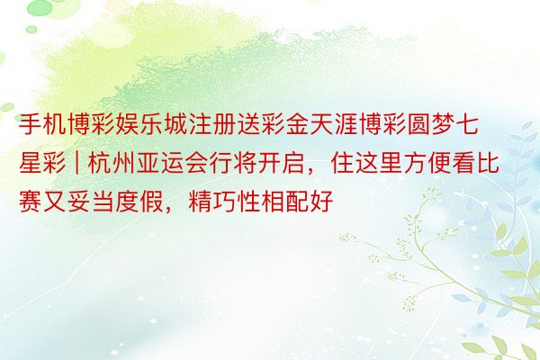 手机博彩娱乐城注册送彩金天涯博彩圆梦七星彩 | 杭州亚运会行将开启,住这里方便看比赛又妥当度假,精巧性相配好