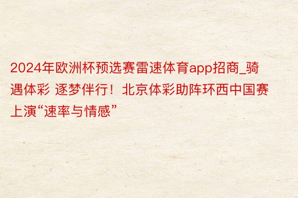 2024年欧洲杯预选赛雷速体育app招商_骑遇体彩 逐梦伴行！北京体彩助阵环西中国赛上演“速率与情感”