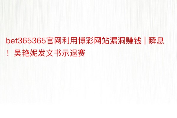 bet365365官网利用博彩网站漏洞赚钱 | 瞬息！吴艳妮发文书示退赛