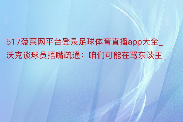517菠菜网平台登录足球体育直播app大全_沃克谈球员捂嘴疏通：咱们可能在骂东谈主