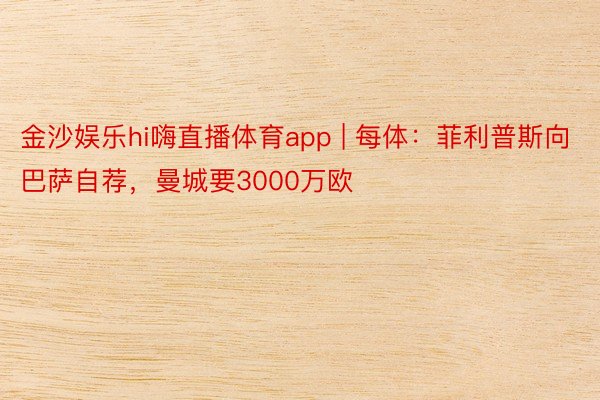 金沙娱乐hi嗨直播体育app | 每体：菲利普斯向巴萨自荐，曼城要3000万欧