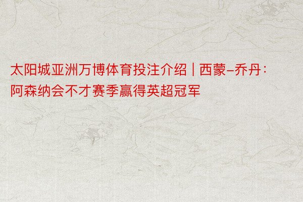 太阳城亚洲万博体育投注介绍 | 西蒙-乔丹：阿森纳会不才赛季赢得英超冠军