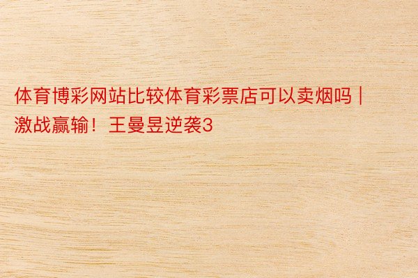体育博彩网站比较体育彩票店可以卖烟吗 | 激战赢输！王曼昱逆袭3