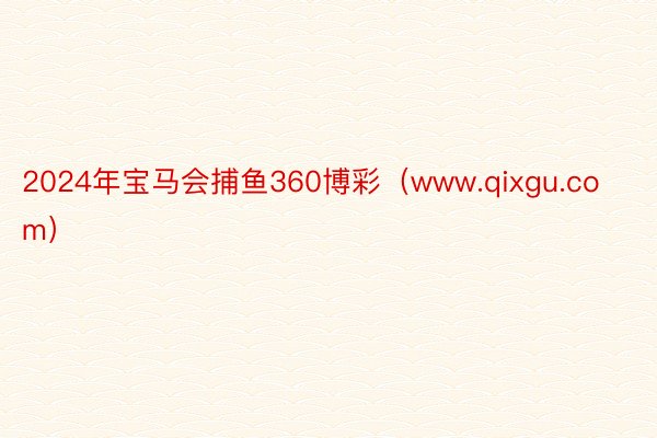 2024年宝马会捕鱼360博彩（www.qixgu.com）