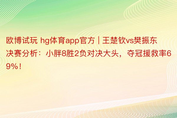 欧博试玩 hg体育app官方 | 王楚钦vs樊振东决赛分析：小胖8胜2负对决大头，夺冠援救率69%！